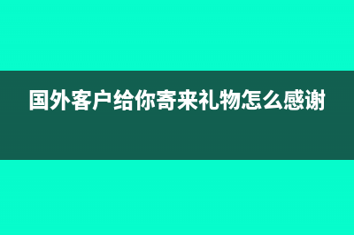 收到國外客戶送的樣品怎么處理?(國外客戶給你寄來禮物怎么感謝)